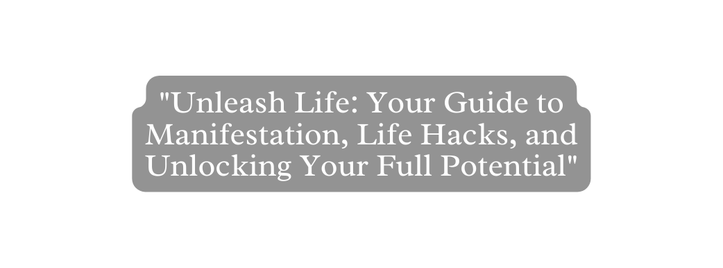 Unleash Life Your Guide to Manifestation Life Hacks and Unlocking Your Full Potential